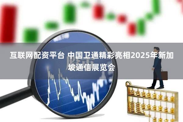 互联网配资平台 中国卫通精彩亮相2025年新加坡通信展览会