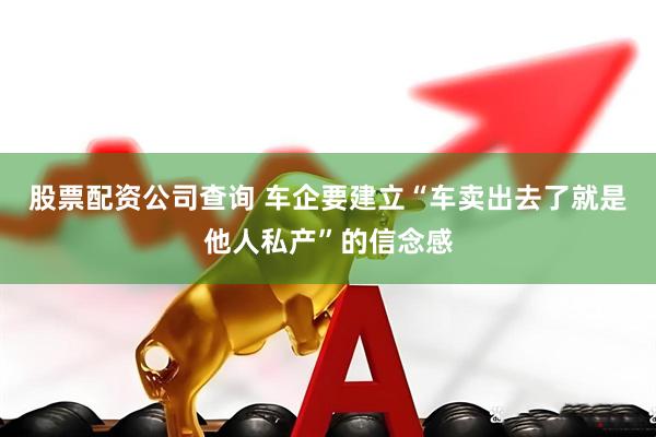 股票配资公司查询 车企要建立“车卖出去了就是他人私产”的信念感