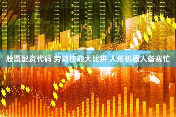 股票配资代码 劳动技能大比拼 人形机器人备赛忙