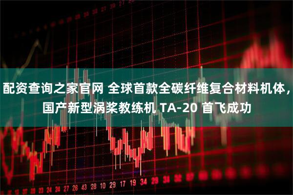配资查询之家官网 全球首款全碳纤维复合材料机体，国产新型涡桨教练机 TA-20 首飞成功