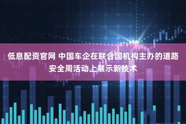 低息配资官网 中国车企在联合国机构主办的道路安全周活动上展示新技术