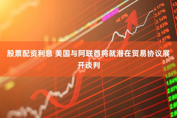 股票配资利息 美国与阿联酋将就潜在贸易协议展开谈判