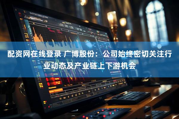配资网在线登录 广博股份：公司始终密切关注行业动态及产业链上下游机会