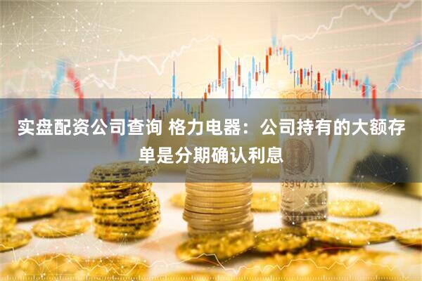 实盘配资公司查询 格力电器：公司持有的大额存单是分期确认利息