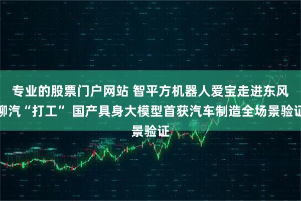 专业的股票门户网站 智平方机器人爱宝走进东风柳汽“打工” 国产具身大模型首获汽车制造全场景验证