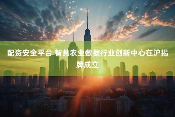 配资安全平台 智慧农业数据行业创新中心在沪揭牌成立