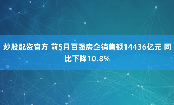炒股配资官方 前5月百强房企销售额14436亿元 同比下降10.8%
