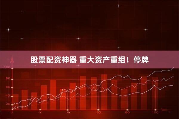 股票配资神器 重大资产重组！停牌