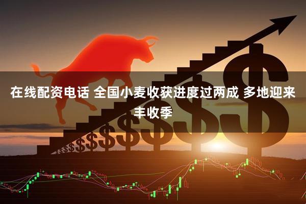 在线配资电话 全国小麦收获进度过两成 多地迎来丰收季