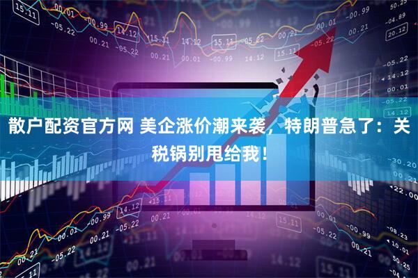 散户配资官方网 美企涨价潮来袭，特朗普急了：关税锅别甩给我！