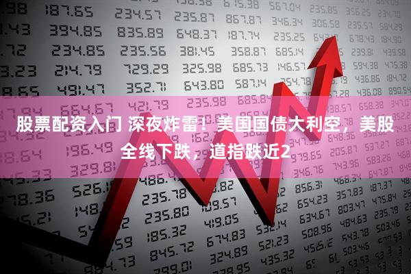 股票配资入门 深夜炸雷！美国国债大利空，美股全线下跌，道指跌近2