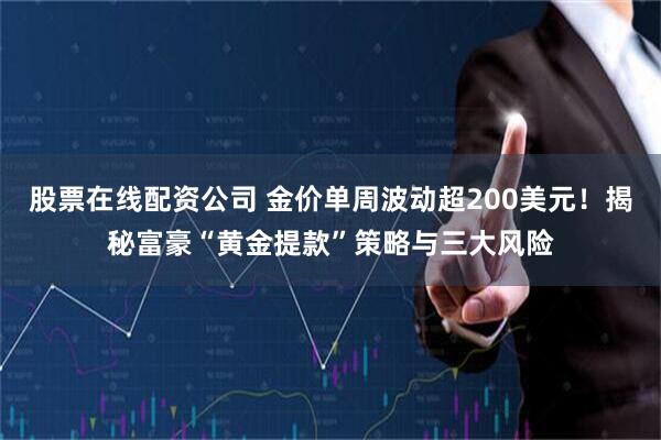 股票在线配资公司 金价单周波动超200美元！揭秘富豪“黄金提款”策略与三大风险