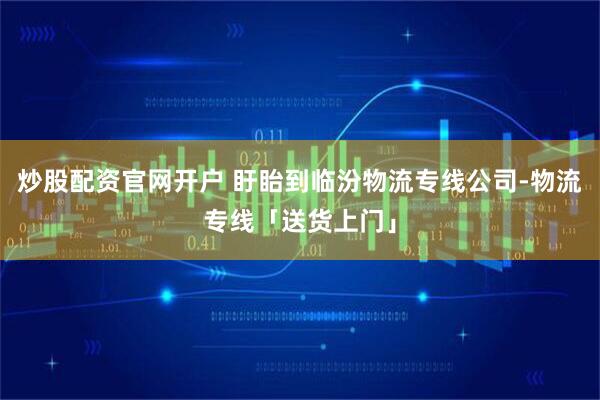 炒股配资官网开户 盱眙到临汾物流专线公司﻿-物流专线「送货上门」