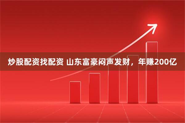炒股配资找配资 山东富豪闷声发财，年赚200亿