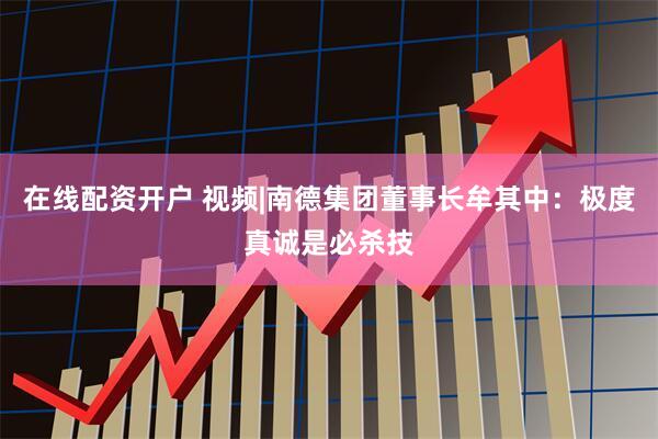 在线配资开户 视频|南德集团董事长牟其中：极度真诚是必杀技