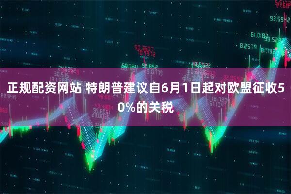 正规配资网站 特朗普建议自6月1日起对欧盟征收50%的关税