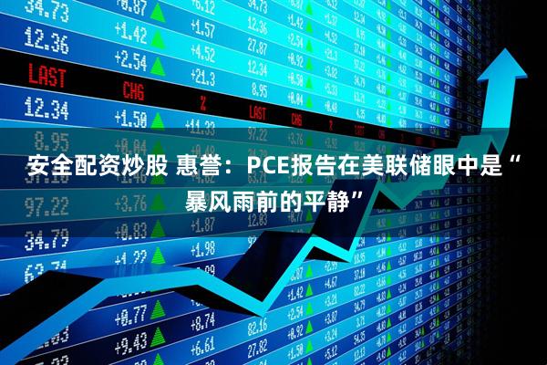 安全配资炒股 惠誉：PCE报告在美联储眼中是“暴风雨前的平静”