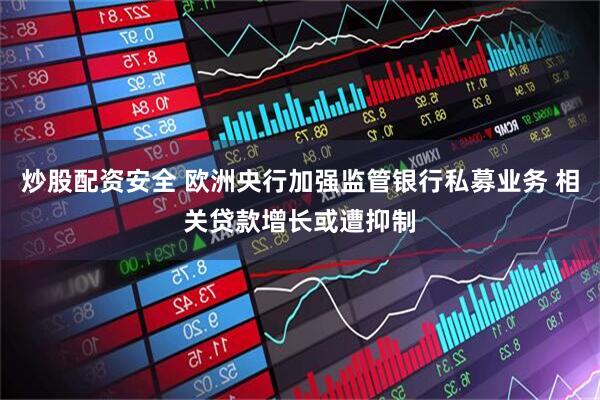 炒股配资安全 欧洲央行加强监管银行私募业务 相关贷款增长或遭抑制