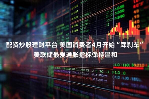 配资炒股理财平台 美国消费者4月开始“踩刹车” 美联储最爱通胀指标保持温和