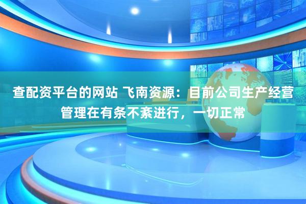 查配资平台的网站 飞南资源：目前公司生产经营管理在有条不紊进行，一切正常