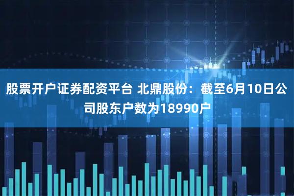 股票开户证券配资平台 北鼎股份：截至6月10日公司股东户数为18990户