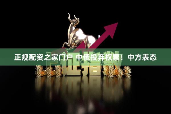 正规配资之家门户 中俄投弃权票！中方表态