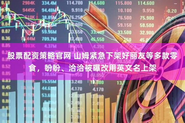 股票配资策略官网 山姆紧急下架好丽友等多款零食，盼盼、洽洽被曝改用英文名上架