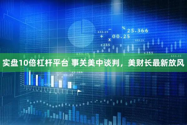 实盘10倍杠杆平台 事关美中谈判，美财长最新放风