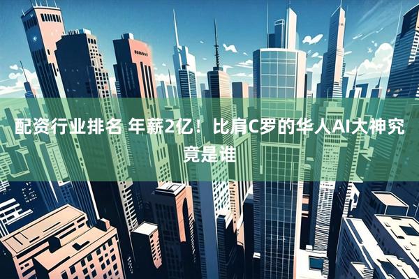 配资行业排名 年薪2亿！比肩C罗的华人AI大神究竟是谁