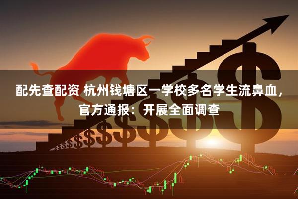 配先查配资 杭州钱塘区一学校多名学生流鼻血，官方通报：开展全面调查