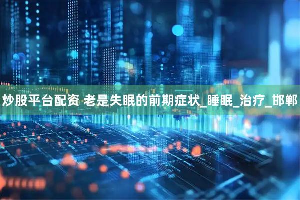 炒股平台配资 老是失眠的前期症状_睡眠_治疗_邯郸