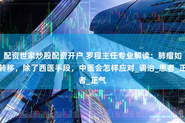配资世家炒股配资开户 罗程主任专业解读：肺瘤如果转移，除了西医手段，中医会怎样应对_调治_患者_正气