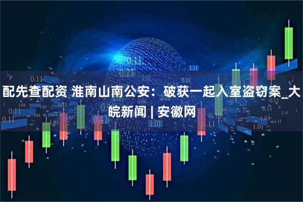 配先查配资 淮南山南公安：破获一起入室盗窃案_大皖新闻 | 安徽网