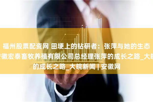 福州股票配资网 田埂上的钻研者：张萍与她的生态养殖梦——记安徽宏泰畜牧养殖有限公司总经理张萍的成长之路_大皖新闻 | 安徽网