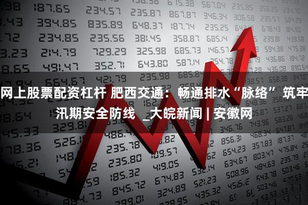 网上股票配资杠杆 肥西交通：畅通排水“脉络” 筑牢汛期安全防线  _大皖新闻 | 安徽网