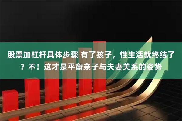 股票加杠杆具体步骤 有了孩子，性生活就终结了？不！这才是平衡亲子与夫妻关系的姿势