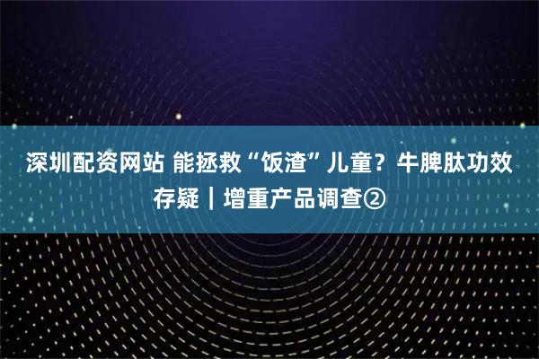 深圳配资网站 能拯救“饭渣”儿童？牛脾肽功效存疑｜增重产品调查②
