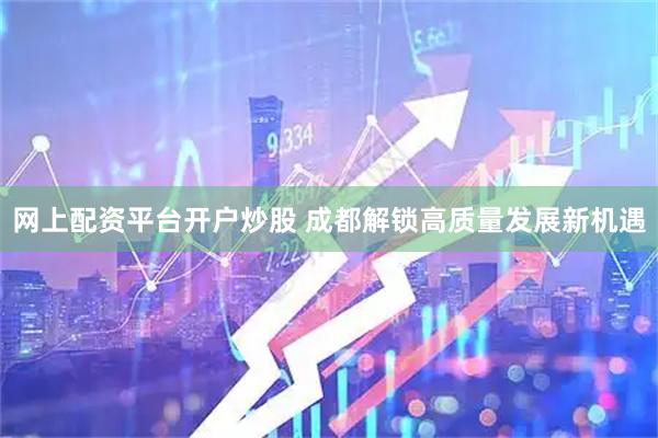 网上配资平台开户炒股 成都解锁高质量发展新机遇