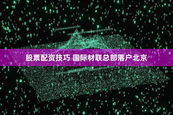 股票配资技巧 国际材联总部落户北京