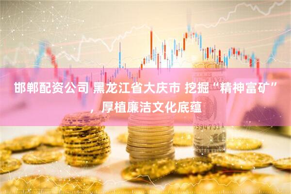 邯郸配资公司 黑龙江省大庆市 挖掘“精神富矿”，厚植廉洁文化底蕴