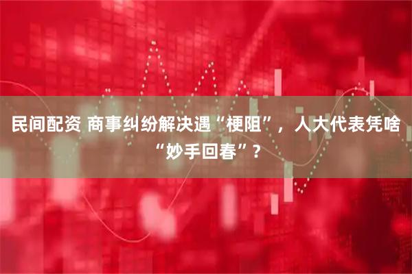 民间配资 商事纠纷解决遇“梗阻”，人大代表凭啥“妙手回春”？