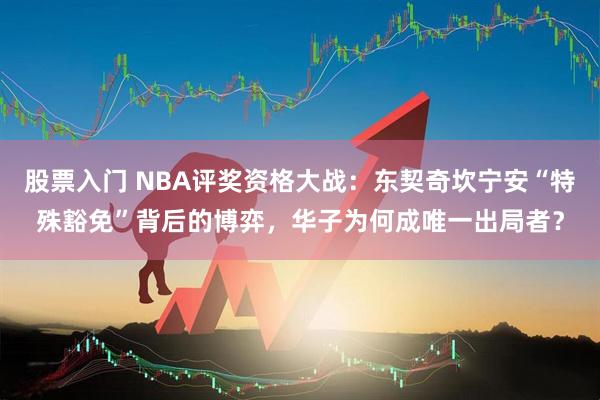 股票入门 NBA评奖资格大战：东契奇坎宁安“特殊豁免”背后的博弈，华子为何成唯一出局者？