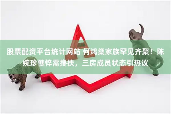 股票配资平台统计网站 何鸿燊家族罕见齐聚！陈婉珍憔悴需搀扶，三房成员状态引热议