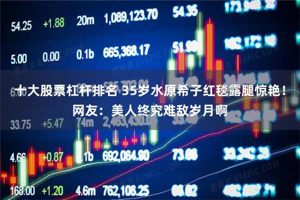 十大股票杠杆排名 35岁水原希子红毯露腿惊艳！网友：美人终究难敌岁月啊