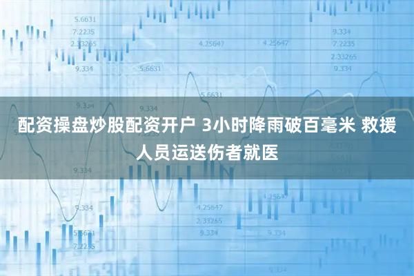配资操盘炒股配资开户 3小时降雨破百毫米 救援人员运送伤者就医