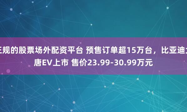 正规的股票场外配资平台 预售订单超15万台，比亚迪大唐EV上市 售价23.99-30.99万元