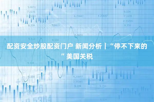 配资安全炒股配资门户 新闻分析｜“停不下来的”美国关税
