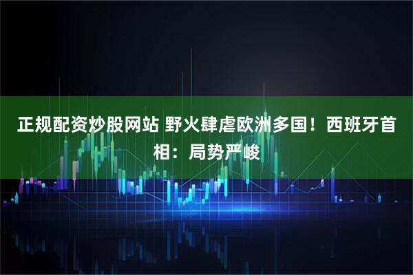 正规配资炒股网站 野火肆虐欧洲多国!西班牙首相:局势严峻