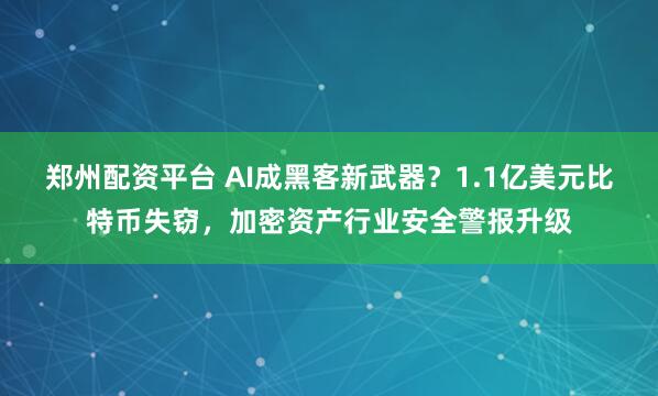 郑州配资平台 AI成黑客新武器？1.1亿美元比特币失窃，加密资产行业安全警报升级