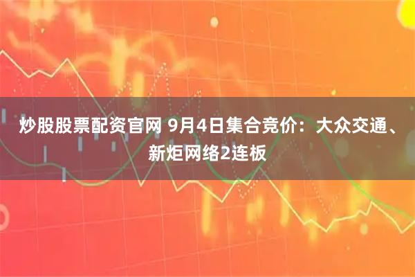 炒股股票配资官网 9月4日集合竞价：大众交通、新炬网络2连板